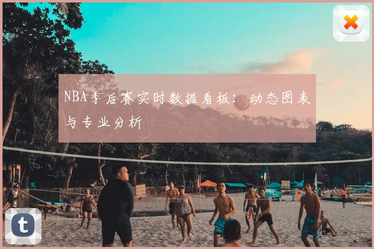 NBA季后赛实时数据看板:动态图表与专业分析