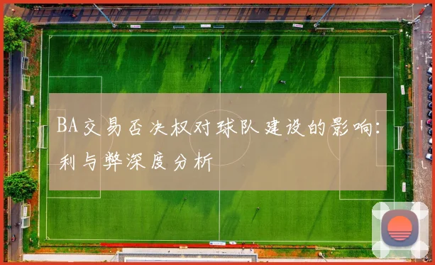 BA交易否决权对球队建设的影响:利与弊深度分析