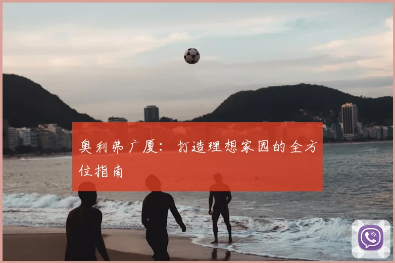 奥利弗广厦:打造理想家园的全方位指南
