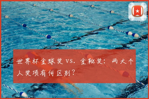 世界杯金球奖 vs. 金靴奖：两大个人奖项有何区别？