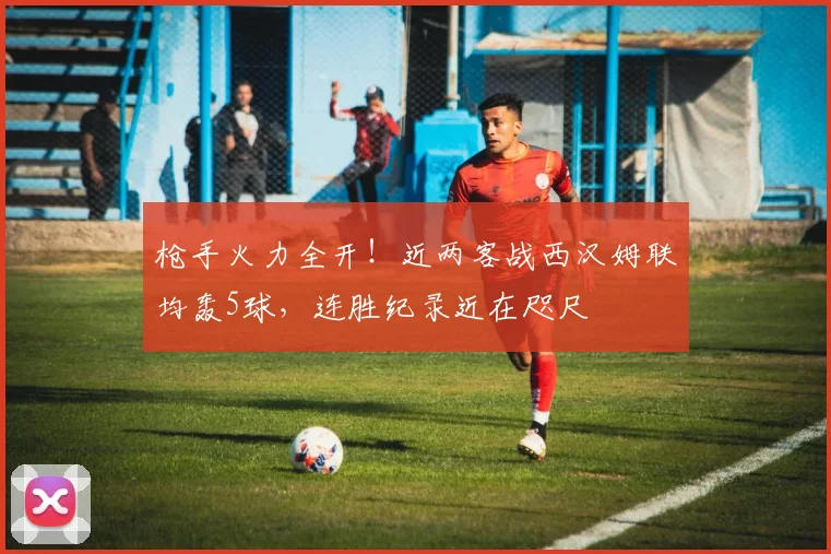 枪手火力全开!近两客战西汉姆联均轰5球,连胜纪录近在咫尺