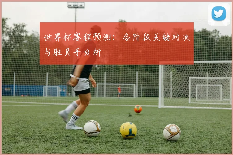 世界杯赛程预测：各阶段关键对决与胜负手分析