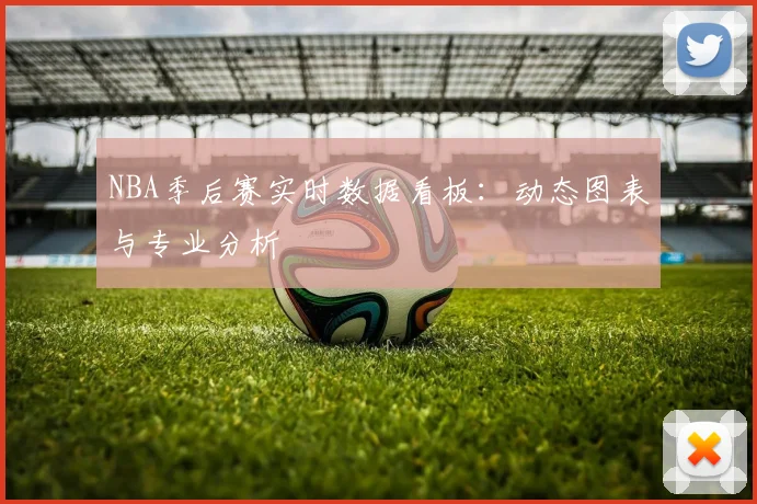 NBA季后赛实时数据看板:动态图表与专业分析