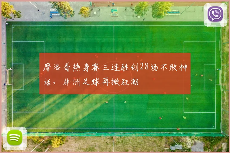 摩洛哥热身赛三连胜创28场不败神话,非洲足球再掀狂潮