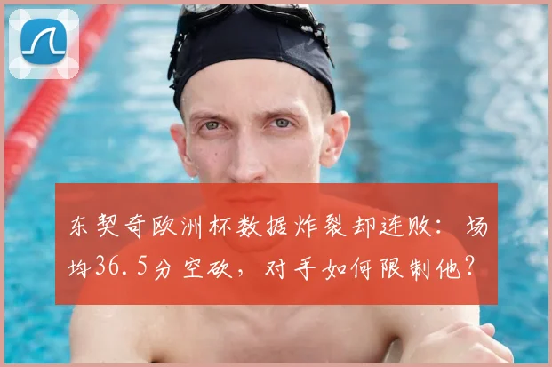 东契奇欧洲杯数据炸裂却连败:场均36.5分空砍,对手如何限制他?
