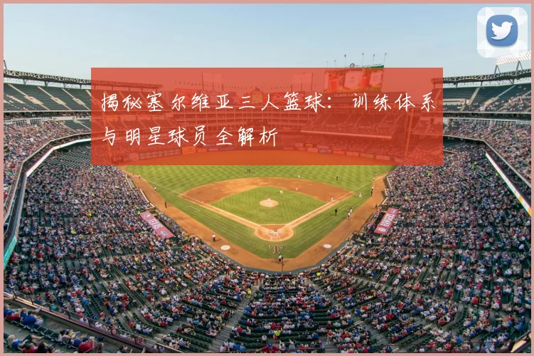 揭秘塞尔维亚三人篮球：训练体系与明星球员全解析