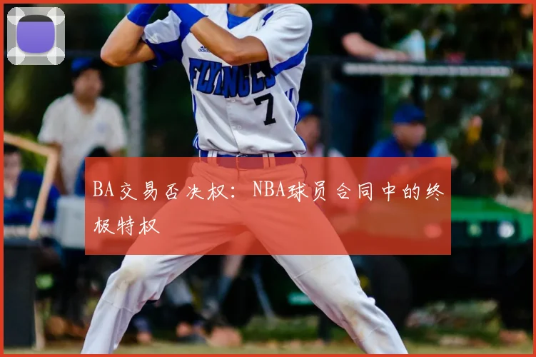 BA交易否决权：NBA球员合同中的终极特权