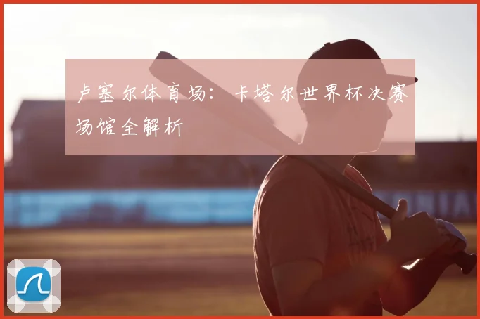 卢塞尔体育场:卡塔尔世界杯决赛场馆全解析