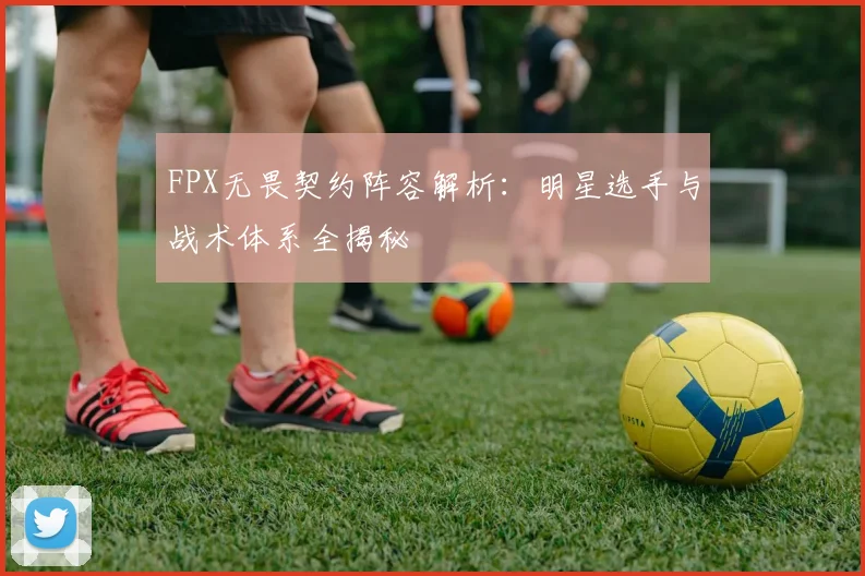 FPX无畏契约阵容解析：明星选手与战术体系全揭秘