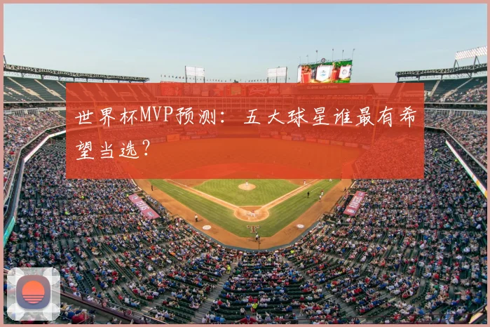 世界杯MVP预测:五大球星谁最有希望当选?