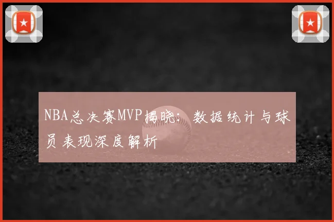 NBA总决赛MVP揭晓:数据统计与球员表现深度解析