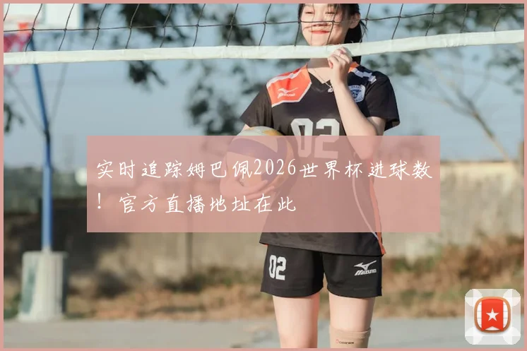 实时追踪姆巴佩2026世界杯进球数！官方直播地址在此