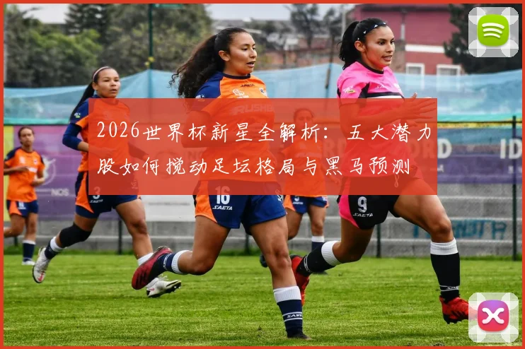 2026世界杯新星全解析：五大潜力股如何搅动足坛格局与黑马预测