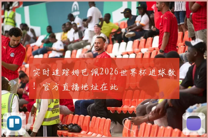 实时追踪姆巴佩2026世界杯进球数！官方直播地址在此