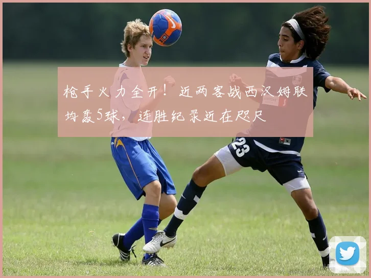 枪手火力全开!近两客战西汉姆联均轰5球,连胜纪录近在咫尺