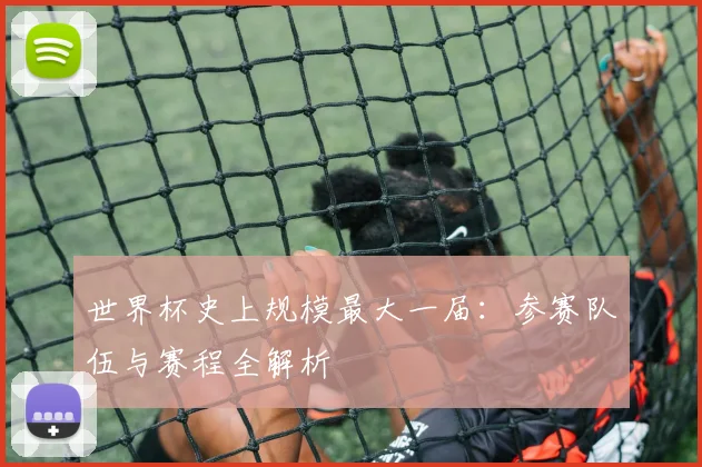 世界杯史上规模最大一届:参赛队伍与赛程全解析