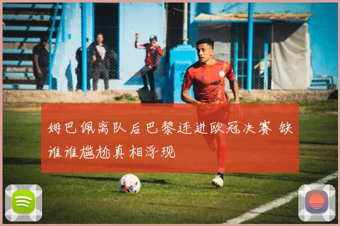 姆巴佩离队后巴黎连进欧冠决赛 缺谁谁尴尬真相浮现