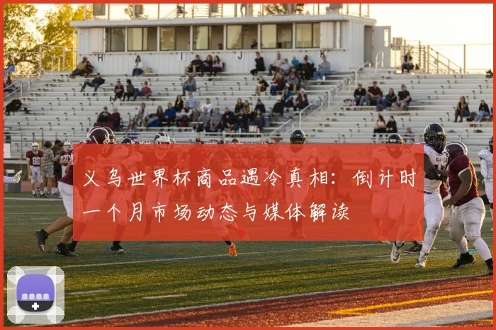 义乌世界杯商品遇冷真相：倒计时一个月市场动态与媒体解读