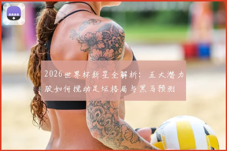 2026世界杯新星全解析：五大潜力股如何搅动足坛格局与黑马预测