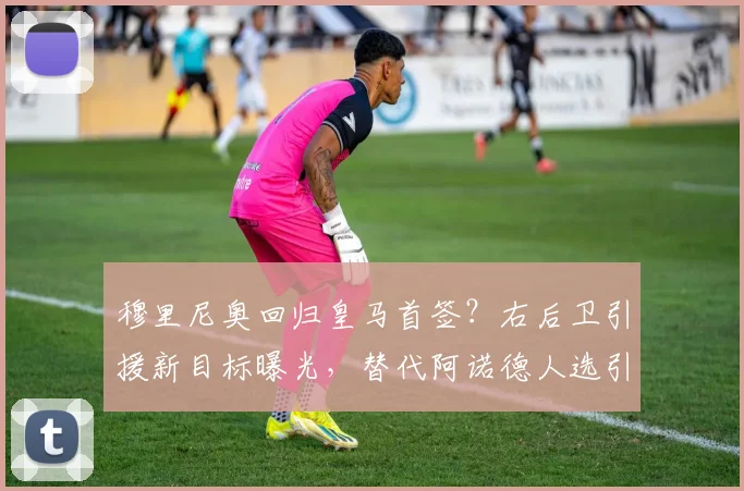 穆里尼奥回归皇马首签？右后卫引援新目标曝光，替代阿诺德人选引热议