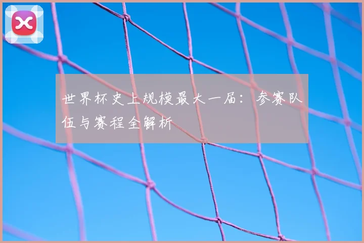 世界杯史上规模最大一届：参赛队伍与赛程全解析