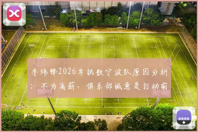 李玮锋2026年执教宁波队原因分析：不为高薪，俱乐部诚意是打动前国脚的关键