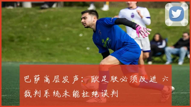 巴萨高层发声：欧足联必须改进 六裁判系统未能杜绝误判