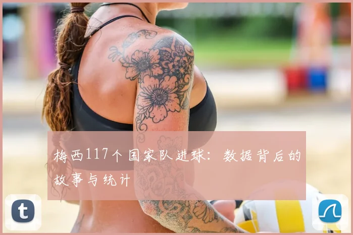 梅西117个国家队进球:数据背后的故事与统计