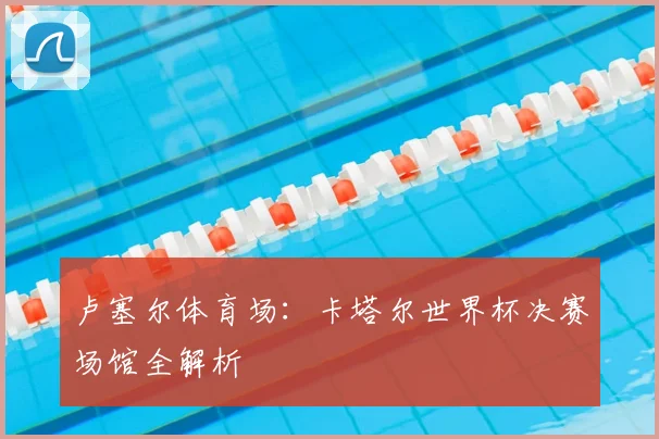 卢塞尔体育场:卡塔尔世界杯决赛场馆全解析