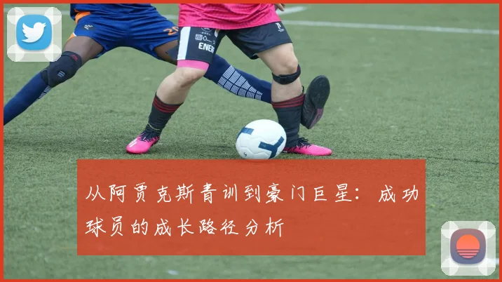从阿贾克斯青训到豪门巨星:成功球员的成长路径分析