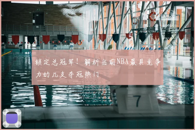 锁定总冠军！解析当前NBA最具竞争力的几支夺冠热门