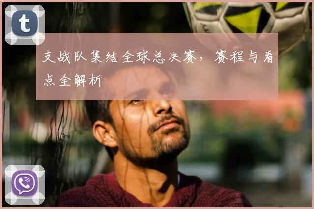 支战队集结全球总决赛，赛程与看点全解析