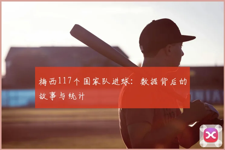 梅西117个国家队进球:数据背后的故事与统计