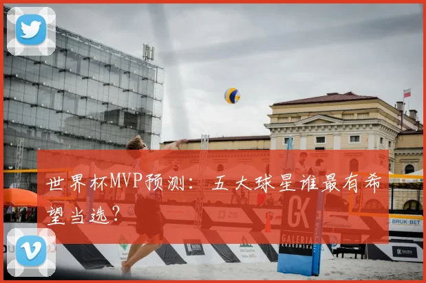 世界杯MVP预测：五大球星谁最有希望当选？