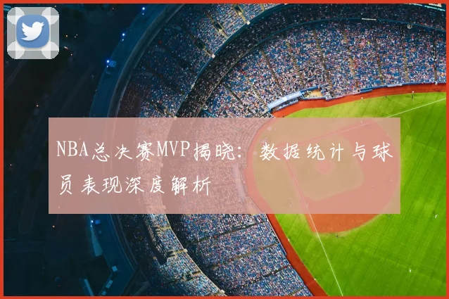NBA总决赛MVP揭晓:数据统计与球员表现深度解析