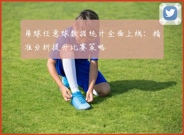 角球任意球数据统计全面上线：精准分析提升比赛策略
