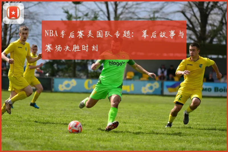 NBA季后赛美国队专题:幕后故事与赛场决胜时刻