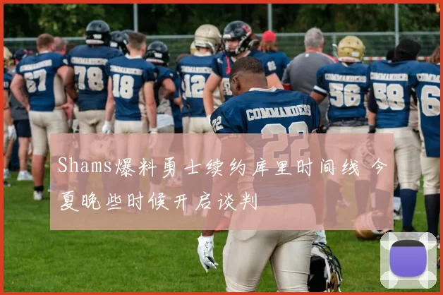 Shams爆料勇士续约库里时间线 今夏晚些时候开启谈判