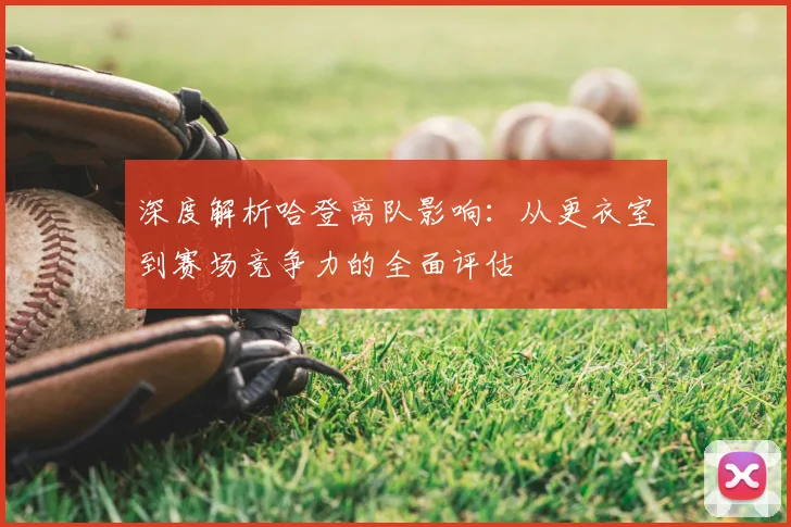 深度解析哈登离队影响：从更衣室到赛场竞争力的全面评估