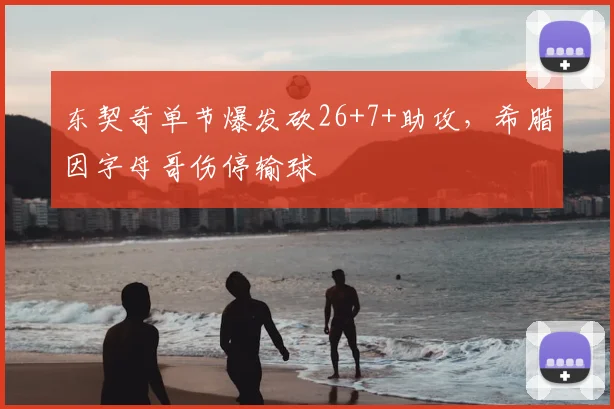 东契奇单节爆发砍26+7+助攻，希腊因字母哥伤停输球
