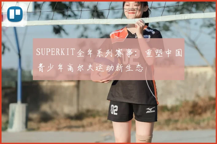 SUPERKIT全年系列赛事:重塑中国青少年高尔夫运动新生态